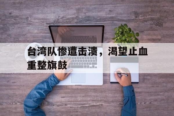 包含台湾队惨遭击溃，渴望止血重整旗鼓的词条